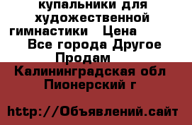 купальники для художественной гимнастики › Цена ­ 12 000 - Все города Другое » Продам   . Калининградская обл.,Пионерский г.